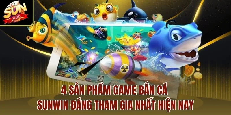4 sản phẩm game bắn cá Sunwin đáng tham gia nhất hiện nay