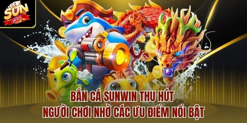Bắn cá Sunwin thu hút người chơi nhờ các ưu điểm nổi bật